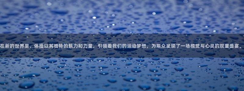 k1体育链接多少：在新的世界里，体操以其独特的魅力和力量，引领着我们的运动梦想，为观众呈现了一场视觉与心灵的双重盛宴。