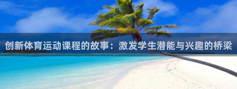 k1体育娱乐：创新体育运动课程的故事：激发学生潜能与兴趣的桥梁