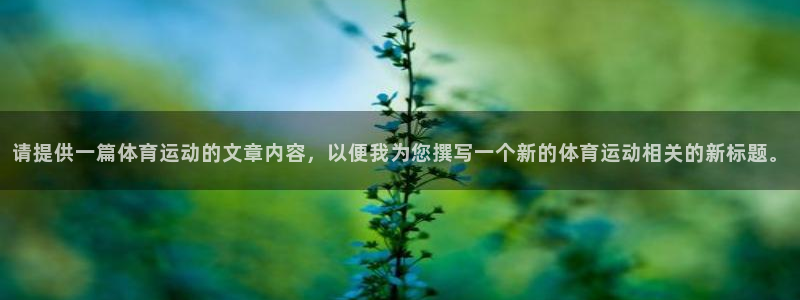 k1体育链接：请提供一篇体育运动的文章内容，以便我为您撰写一个新的体育运动相关的新标题。