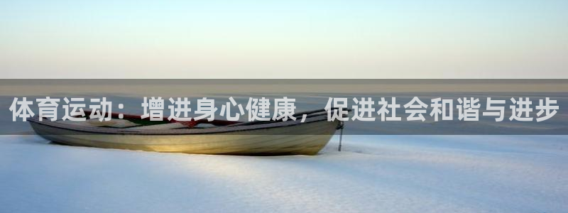 k1体育十年品牌值得信赖网址：体育运动：增进身心健康，促进社会和谐与进步