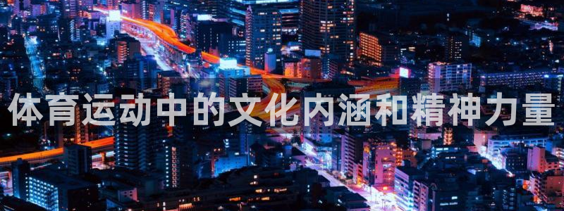 k1体育十年品牌值得信赖网址：体育运动中的文化内涵和精神力量