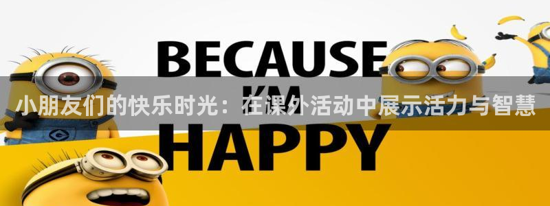 k1体育网址：小朋友们的快乐时光：在课外活动中展示活力与智慧