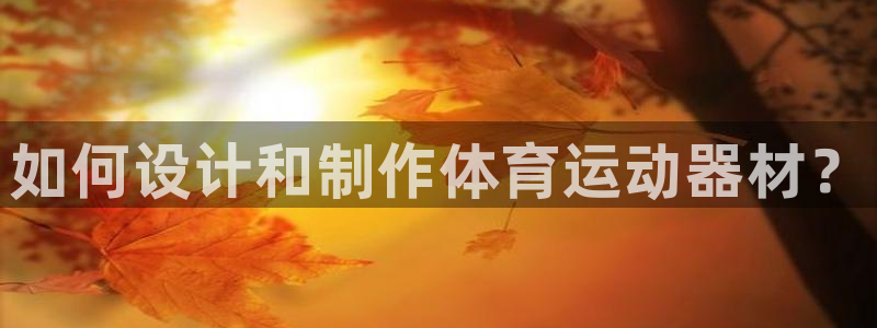 k1体育下载地址：如何设计和制作体育运动器材？