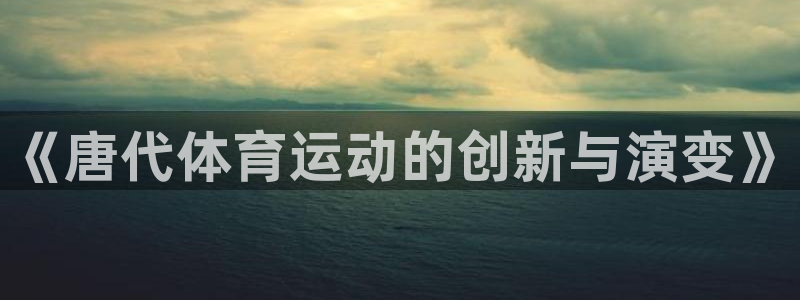 k1体育下载链接：《唐代体育运动的创新与演变》