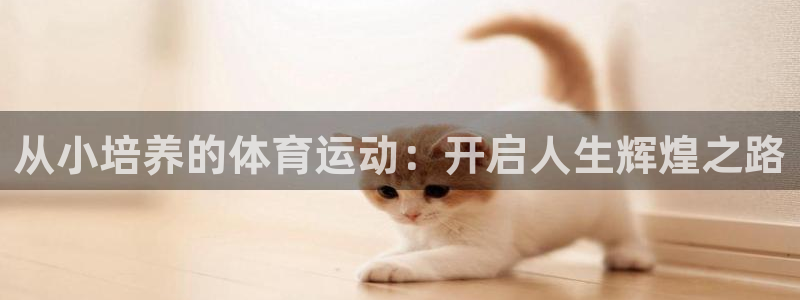 k1体育棋牌网址：从小培养的体育运动：开启人生辉煌之路