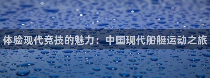k1体育平台下载：体验现代竞技的魅力：中国现代船艇运动之旅