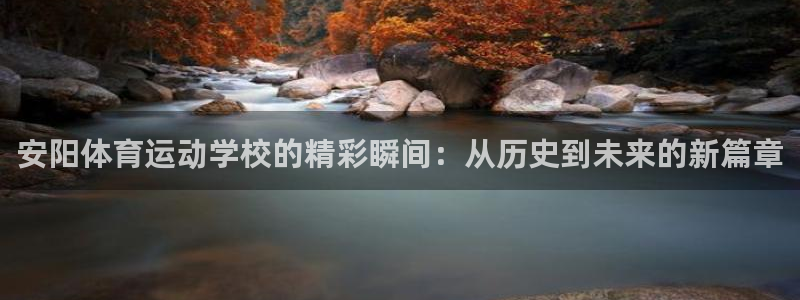 k1体育棋牌网址：安阳体育运动学校的精彩瞬间：从历史到未来的新篇章